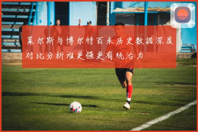 莱尔斯与博尔特百米历史数据深度对比分析谁更强更有统治力