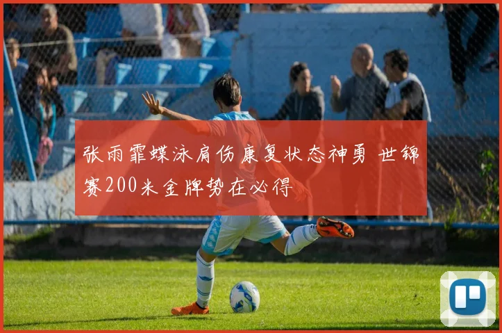 张雨霏蝶泳肩伤康复状态神勇 世锦赛200米金牌势在必得