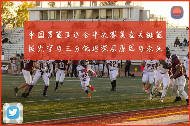中国男篮亚运会半决赛复盘关键篮板失守与三分低迷深层原因与未来启示
