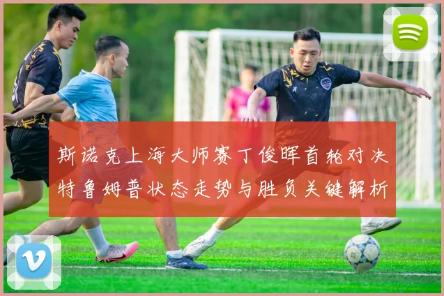 斯诺克上海大师赛丁俊晖首轮对决特鲁姆普状态走势与胜负关键解析