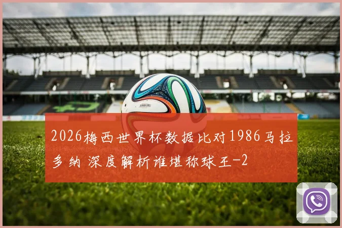 2026梅西世界杯数据比对1986马拉多纳 深度解析谁堪称球王