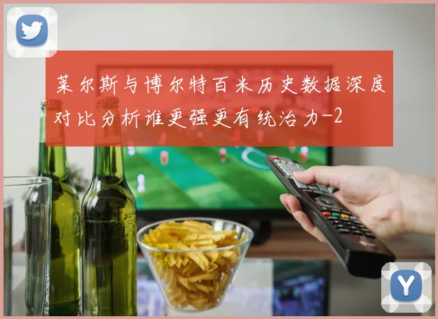 莱尔斯与博尔特百米历史数据深度对比分析谁更强更有统治力