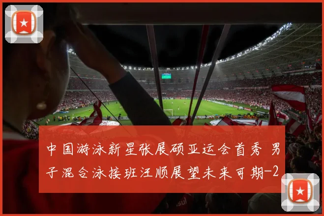 中国游泳新星张展硕亚运会首秀 男子混合泳接班汪顺展望未来可期
