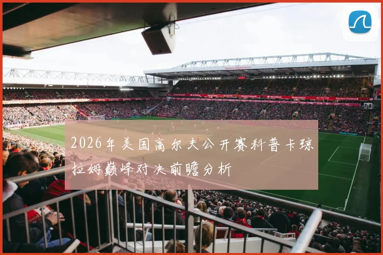 2026年美国高尔夫公开赛科普卡琼拉姆巅峰对决前瞻分析
