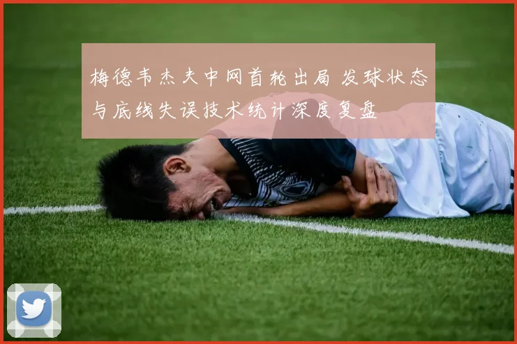梅德韦杰夫中网首轮出局 发球状态与底线失误技术统计深度复盘