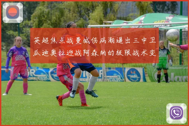 英超焦点战曼城伤病潮逼出三中卫瓜迪奥拉迎战阿森纳的极限战术变阵