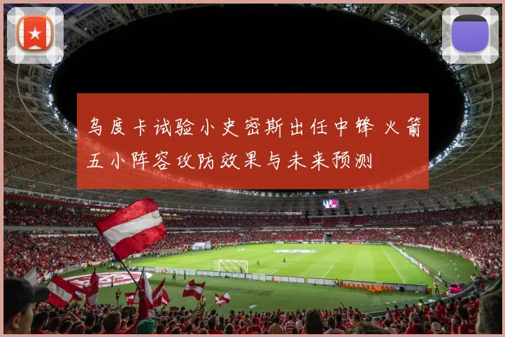 乌度卡试验小史密斯出任中锋 火箭五小阵容攻防效果与未来预测