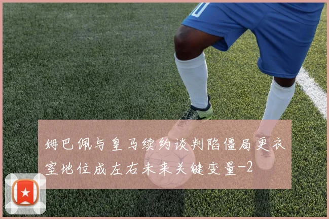 姆巴佩与皇马续约谈判陷僵局更衣室地位成左右未来关键变量