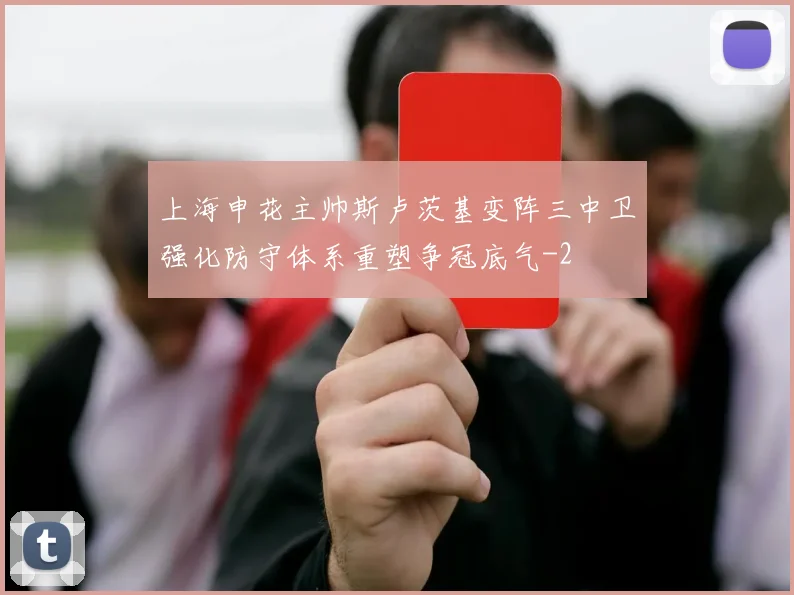 上海申花主帅斯卢茨基变阵三中卫强化防守体系重塑争冠底气