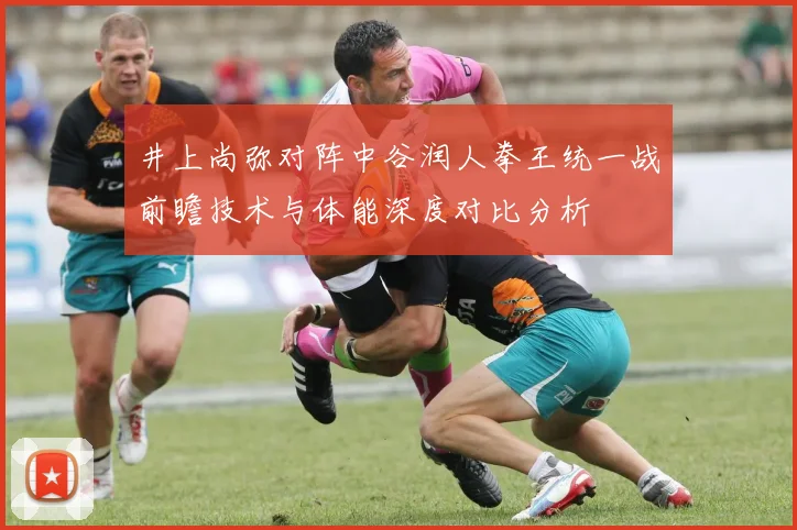 井上尚弥对阵中谷润人拳王统一战前瞻技术与体能深度对比分析