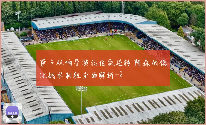 萨卡双响导演北伦敦逆转 阿森纳德比战术制胜全面解析