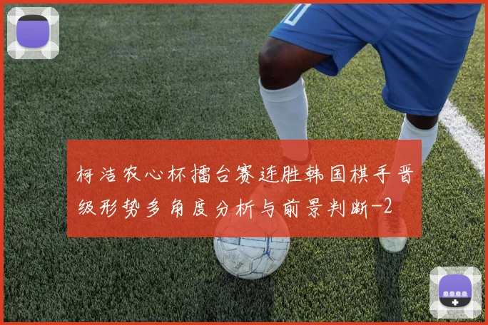 柯洁农心杯擂台赛连胜韩国棋手晋级形势多角度分析与前景判断