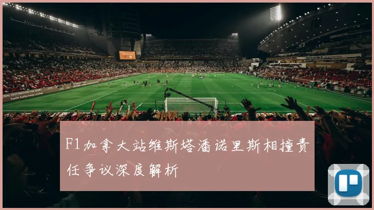 F1加拿大站维斯塔潘诺里斯相撞责任争议深度解析