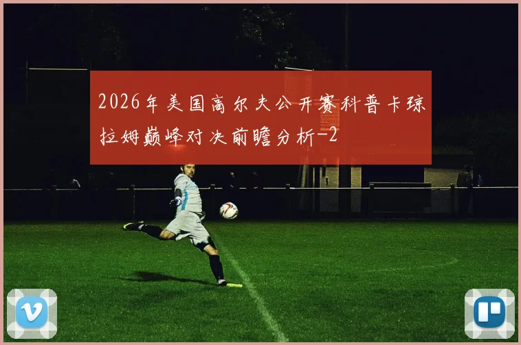 2026年美国高尔夫公开赛科普卡琼拉姆巅峰对决前瞻分析