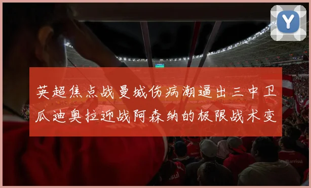 英超焦点战曼城伤病潮逼出三中卫瓜迪奥拉迎战阿森纳的极限战术变阵
